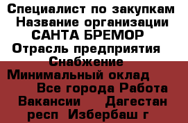 Специалист по закупкам › Название организации ­ САНТА БРЕМОР › Отрасль предприятия ­ Снабжение › Минимальный оклад ­ 30 000 - Все города Работа » Вакансии   . Дагестан респ.,Избербаш г.